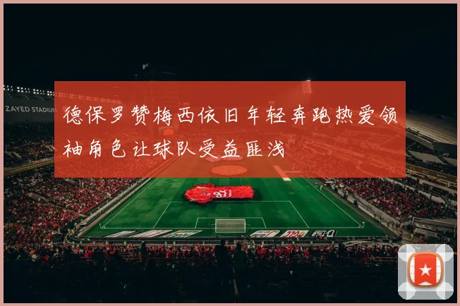 德保罗赞梅西依旧年轻奔跑热爱领袖角色让球队受益匪浅