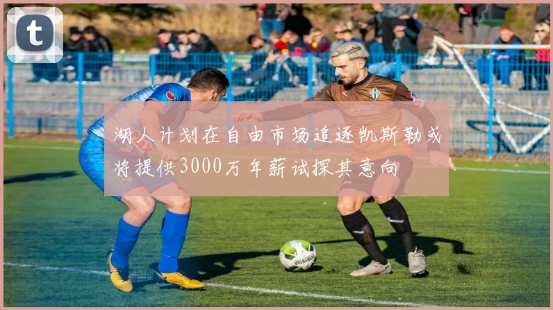 湖人计划在自由市场追逐凯斯勒或将提供3000万年薪试探其意向
