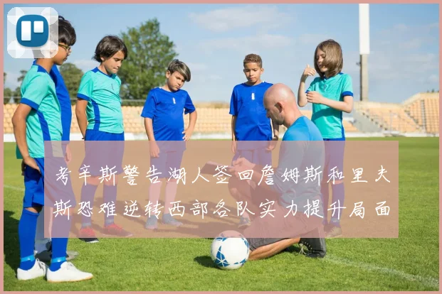 考辛斯警告湖人签回詹姆斯和里夫斯恐难逆转西部各队实力提升局面