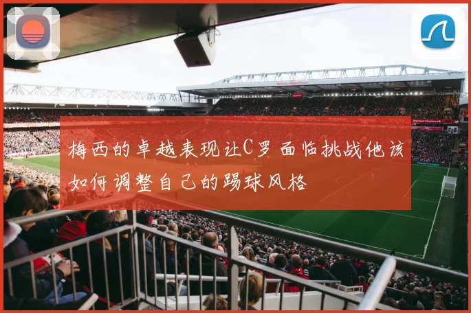 梅西的卓越表现让C罗面临挑战他该如何调整自己的踢球风格
