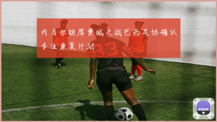 内马尔缺席费城之战巴西足协确认专注康复计划