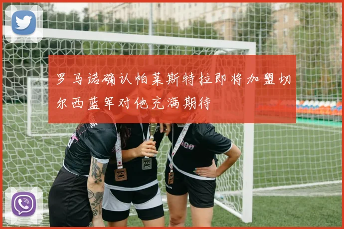 罗马诺确认帕莱斯特拉即将加盟切尔西蓝军对他充满期待