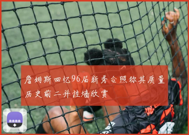 詹姆斯回忆96届新秀合照称其质量历史前二并挂墙欣赏