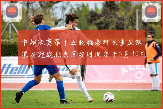 中超联赛第十五轮精彩对决重庆铜梁龙迎战北京国安时间定于5月30日20点