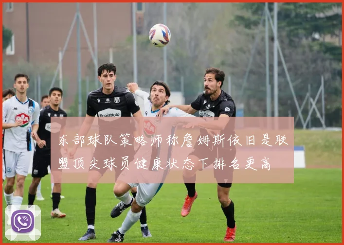 东部球队策略师称詹姆斯依旧是联盟顶尖球员健康状态下排名更高