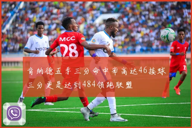 肯纳德五季三分命中率高达46接球三分更是达到484领跑联盟