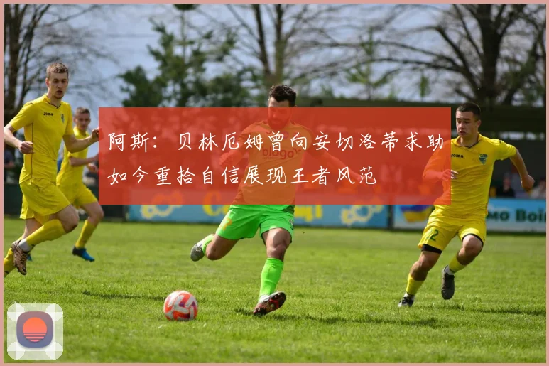 阿斯：贝林厄姆曾向安切洛蒂求助如今重拾自信展现王者风范