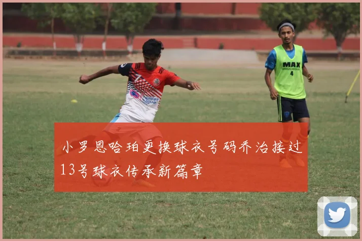 小罗恩哈珀更换球衣号码乔治接过13号球衣传承新篇章