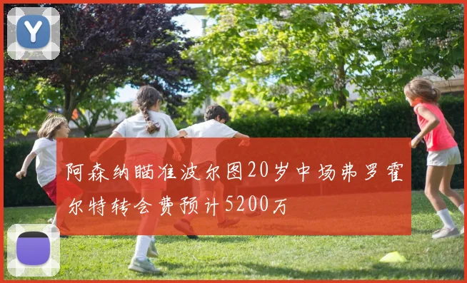 阿森纳瞄准波尔图20岁中场弗罗霍尔特转会费预计5200万