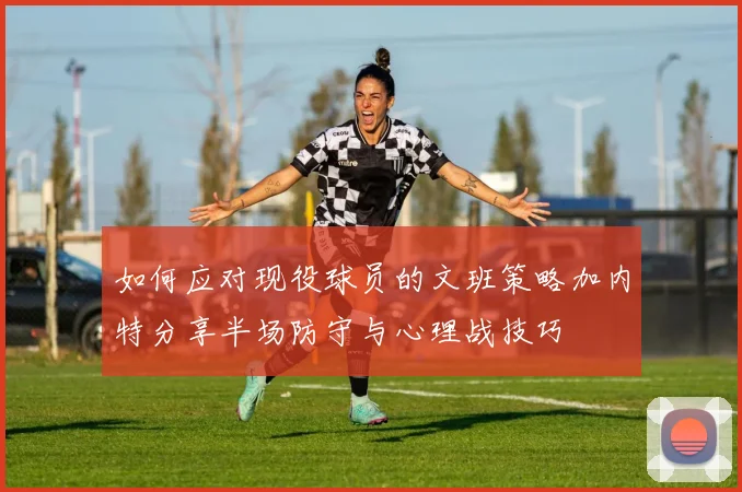 如何应对现役球员的文班策略加内特分享半场防守与心理战技巧