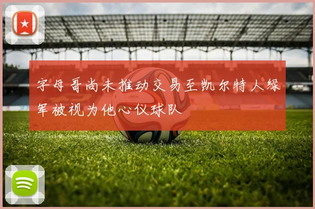 字母哥尚未推动交易至凯尔特人绿军被视为他心仪球队