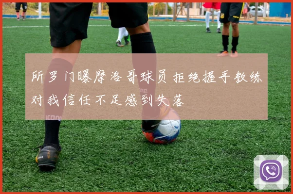 所罗门曝摩洛哥球员拒绝握手教练对我信任不足感到失落