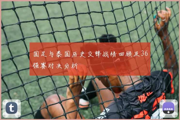 国足与泰国历史交锋战绩回顾及36强赛对决分析