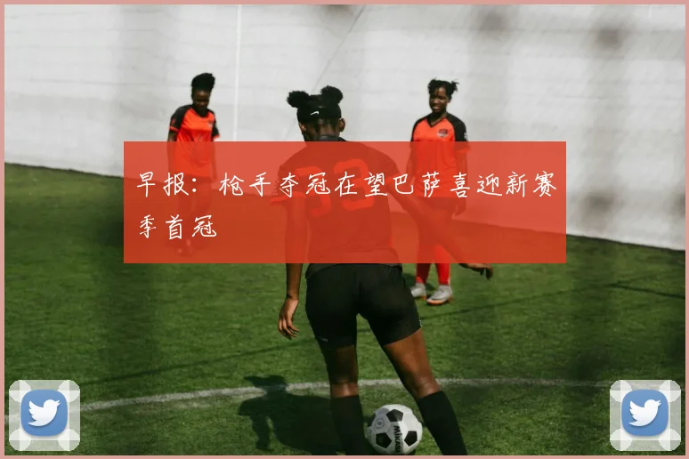 早报：枪手夺冠在望巴萨喜迎新赛季首冠