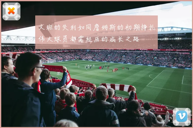 文班的失利如同詹姆斯的初期挣扎伟大球员都需经历的成长之路