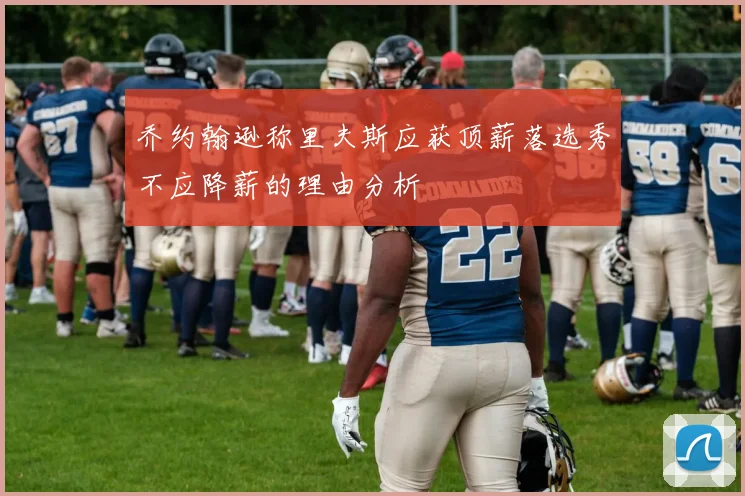 乔约翰逊称里夫斯应获顶薪落选秀不应降薪的理由分析