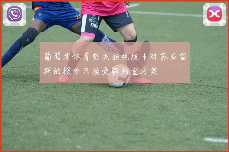 葡萄牙体育坚决拒绝纽卡对苏亚雷斯的报价只接受解约金方案