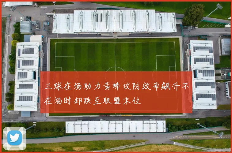 三球在场助力黄蜂攻防效率飙升不在场时却跌至联盟末位