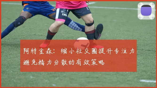 阿特金森：缩小社交圈提升专注力避免精力分散的有效策略