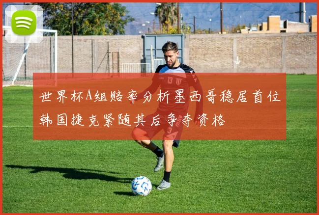 世界杯A组赔率分析墨西哥稳居首位韩国捷克紧随其后争夺资格