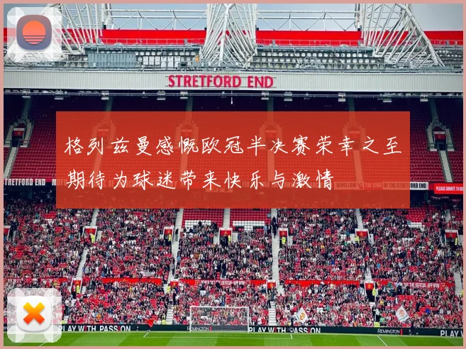 格列兹曼感慨欧冠半决赛荣幸之至期待为球迷带来快乐与激情